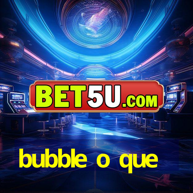 bubble o que